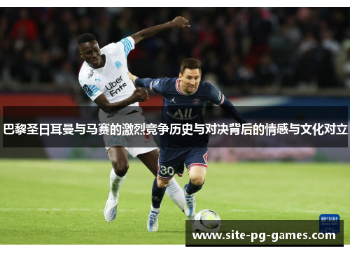 巴黎圣日耳曼与马赛的激烈竞争历史与对决背后的情感与文化对立