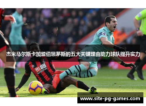 杰米马尔斯卡加盟伯恩茅斯的五大关键理由助力球队提升实力