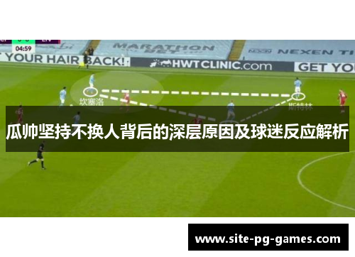 瓜帅坚持不换人背后的深层原因及球迷反应解析