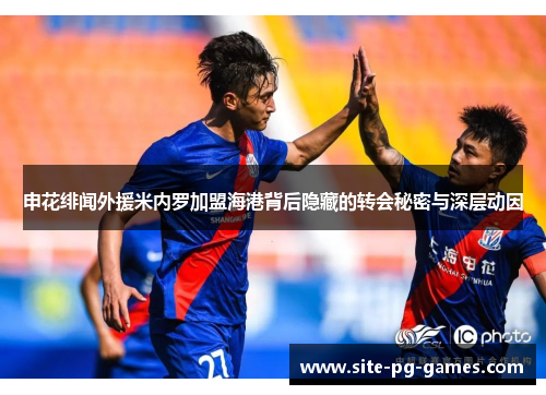 申花绯闻外援米内罗加盟海港背后隐藏的转会秘密与深层动因