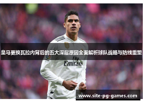 皇马更换瓦拉内背后的五大深层原因全面解析球队战略与防线重塑