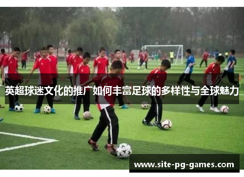 英超球迷文化的推广如何丰富足球的多样性与全球魅力