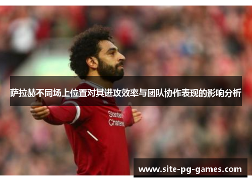 萨拉赫不同场上位置对其进攻效率与团队协作表现的影响分析