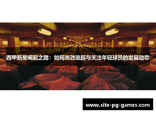 西甲新星崛起之路：如何高效追踪与关注年轻球员的发展动态