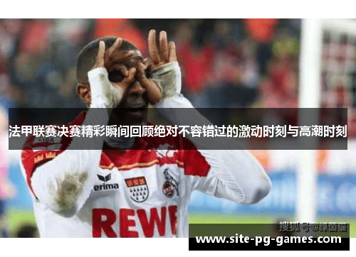 法甲联赛决赛精彩瞬间回顾绝对不容错过的激动时刻与高潮时刻