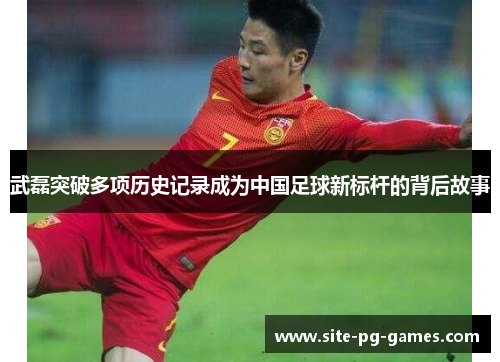 武磊突破多项历史记录成为中国足球新标杆的背后故事