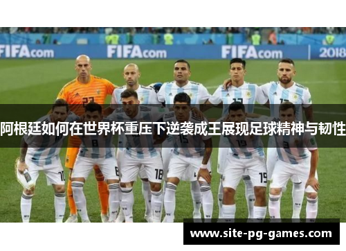 阿根廷如何在世界杯重压下逆袭成王展现足球精神与韧性