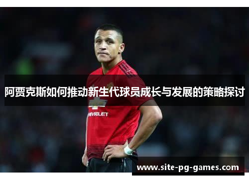阿贾克斯如何推动新生代球员成长与发展的策略探讨