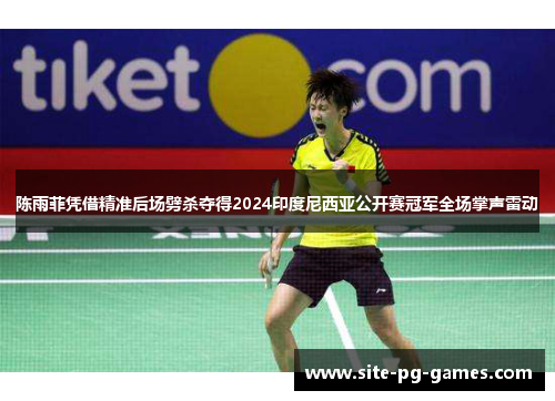陈雨菲凭借精准后场劈杀夺得2024印度尼西亚公开赛冠军全场掌声雷动