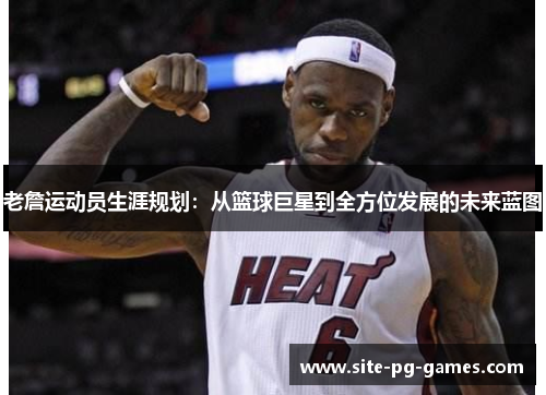 老詹运动员生涯规划：从篮球巨星到全方位发展的未来蓝图