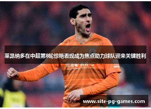 莱昂纳多在中超第8轮惊艳表现成为焦点助力球队迎来关键胜利