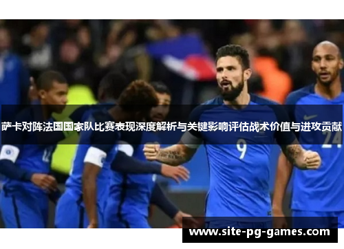 萨卡对阵法国国家队比赛表现深度解析与关键影响评估战术价值与进攻贡献