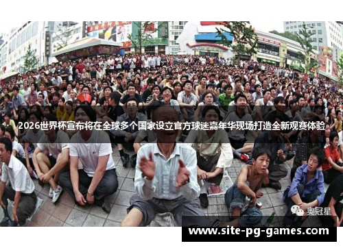 2026世界杯宣布将在全球多个国家设立官方球迷嘉年华现场打造全新观赛体验